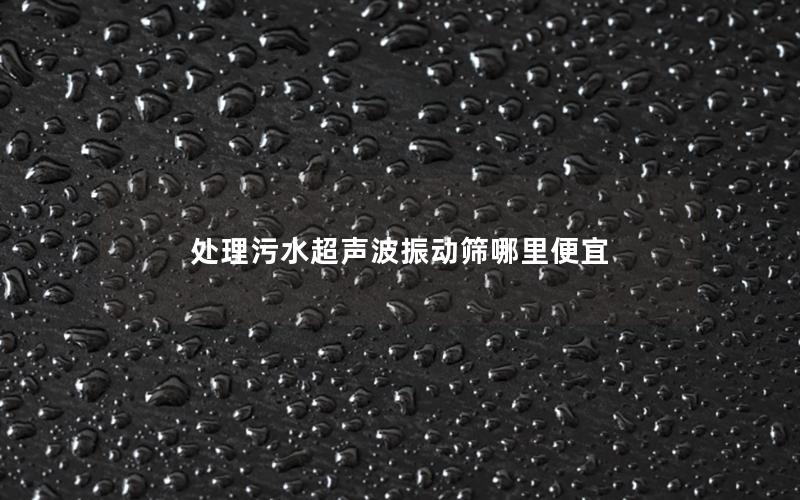 处理污水超声波振动筛哪里便宜 处理污水超声波振动筛哪里便宜