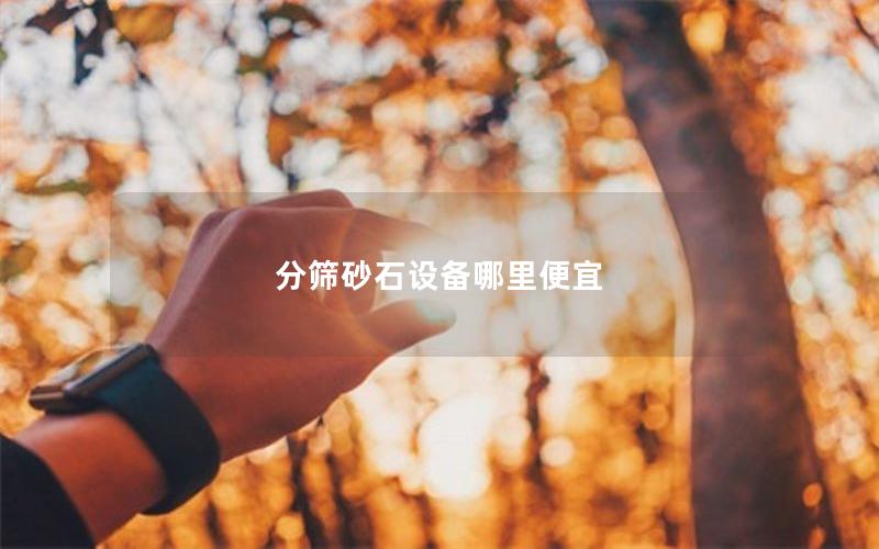 分筛砂石设备哪里便宜 分筛砂石设备哪里便宜