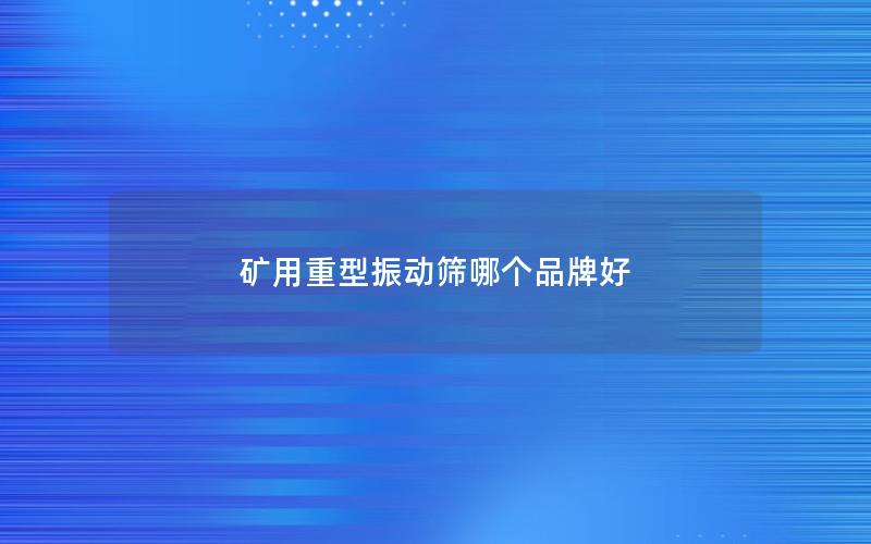 矿用重型振动筛哪个品牌好 矿用重型振动筛哪个品牌好