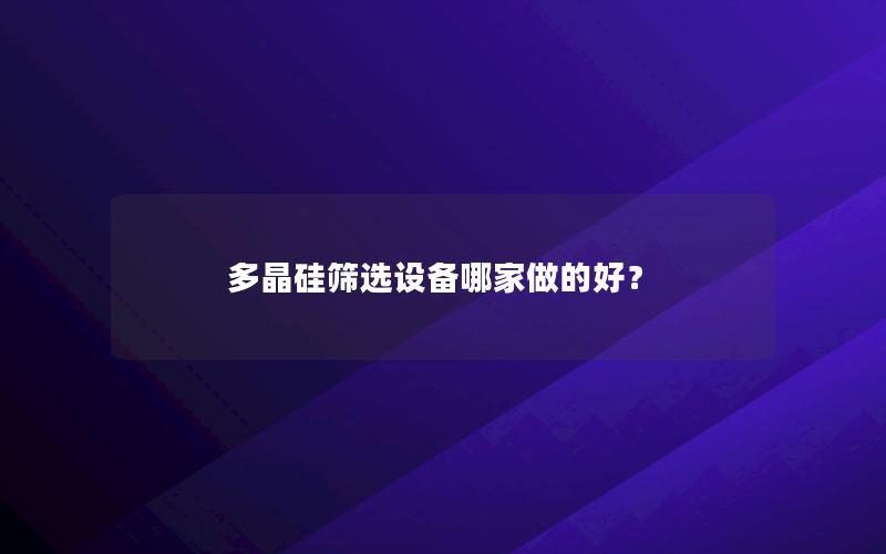 多晶硅筛选设备哪家做的好? 多晶硅筛选设备哪家做的好?
