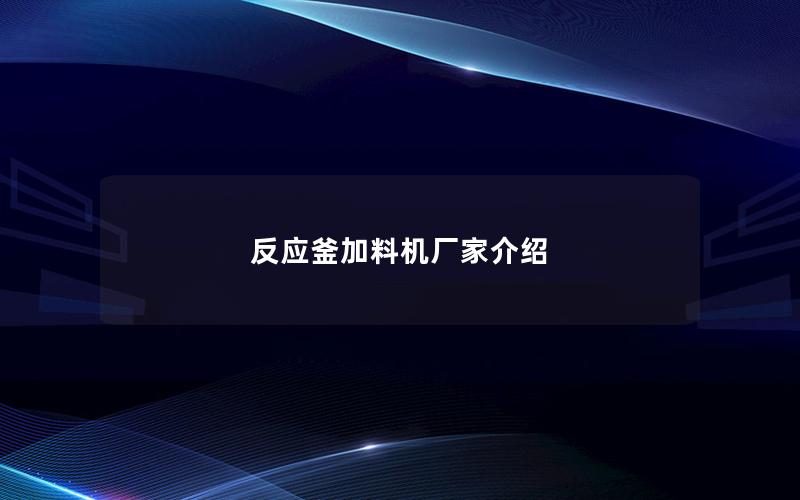 反应釜加料机厂家介绍 反应釜加料机厂家介绍