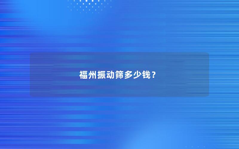 福州振动筛多少钱? 福州振动筛多少钱?