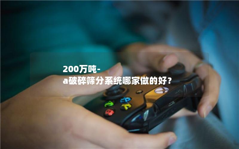 200万吨-a破碎筛分系统哪家做的好? 200万吨-a破碎筛分系统哪家做的好?