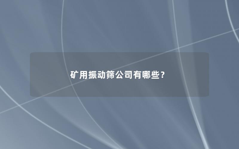 矿用振动筛公司有哪些？