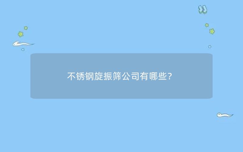 不锈钢旋振筛公司有哪些? 不锈钢旋振筛公司有哪些?