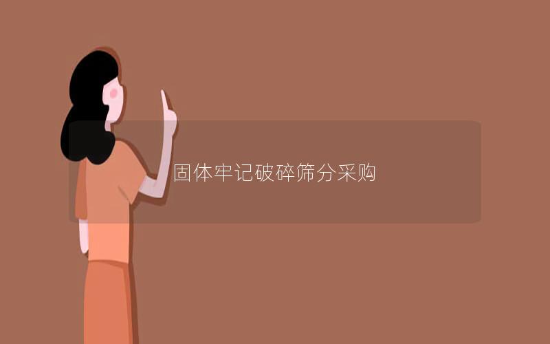 固体牢记破碎筛分采购 固体牢记破碎筛分采购