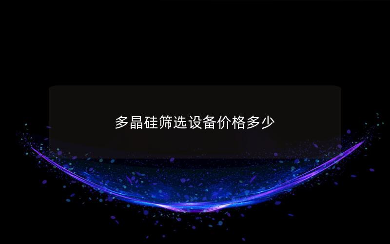 多晶硅筛选设备价格多少 多晶硅筛选设备价格多少