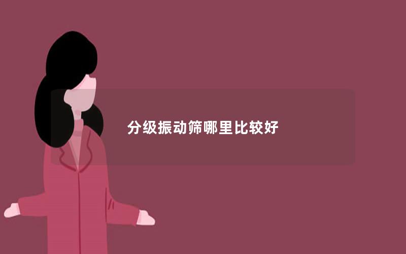 分级振动筛哪里比较好 分级振动筛哪里比较好