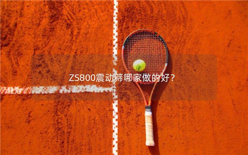 ZS800震动筛哪家做的好? ZS800震动筛哪家做的好?