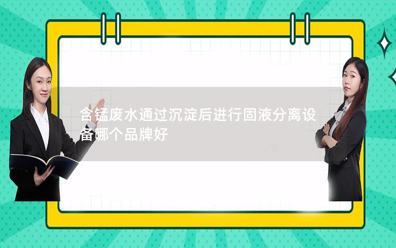 含锰废水通过沉淀后进行固液分离设备哪个品牌好 含锰废水通过沉淀后进行固液分离设备哪个品牌好
