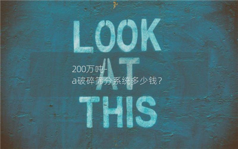 200万吨-a破碎筛分系统多少钱? 200万吨-a破碎筛分系统多少钱?