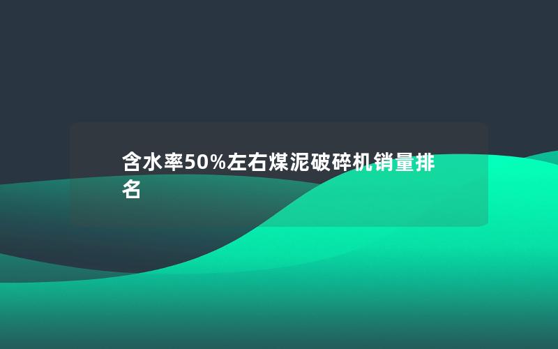 含水率50%左右煤泥破碎机销量排名 含水率50%左右煤泥破碎机销量排名