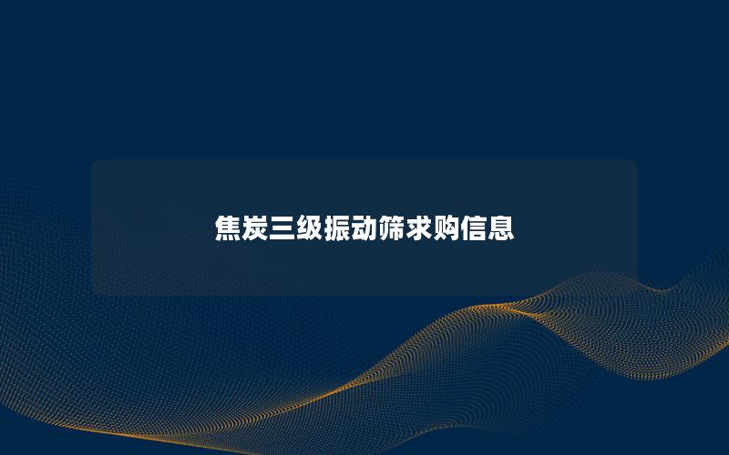 焦炭三级振动筛求购信息