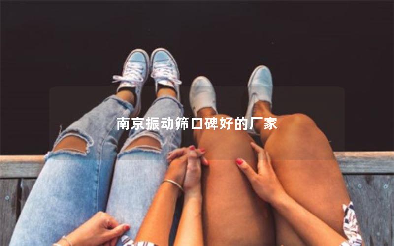 南京振动筛口碑好的厂家 南京振动筛口碑好的厂家