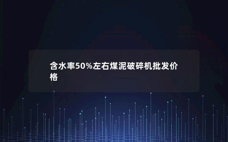 含水率50%左右煤泥破碎机批发价格 含水率50%左右煤泥破碎机批发价格