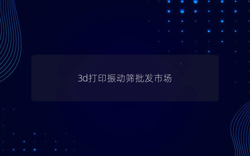 3d打印振动筛批发市场 3d打印振动筛批发市场