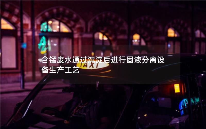 含锰废水通过沉淀后进行固液分离设备生产工艺 含锰废水通过沉淀后进行固液分离设备生产工艺