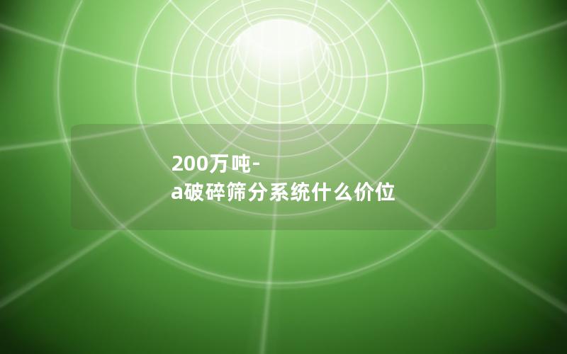 200万吨-a破碎筛分系统什么价位 200万吨-a破碎筛分系统什么价位