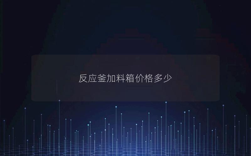 反应釜加料箱价格多少 反应釜加料箱价格多少