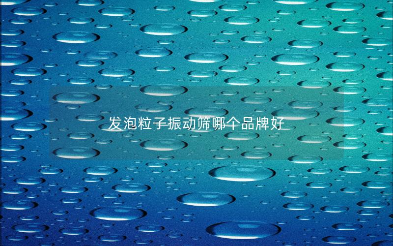 发泡粒子振动筛哪个品牌好 发泡粒子振动筛哪个品牌好