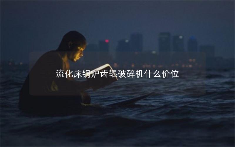 流化床锅炉齿辊破碎机什么价位