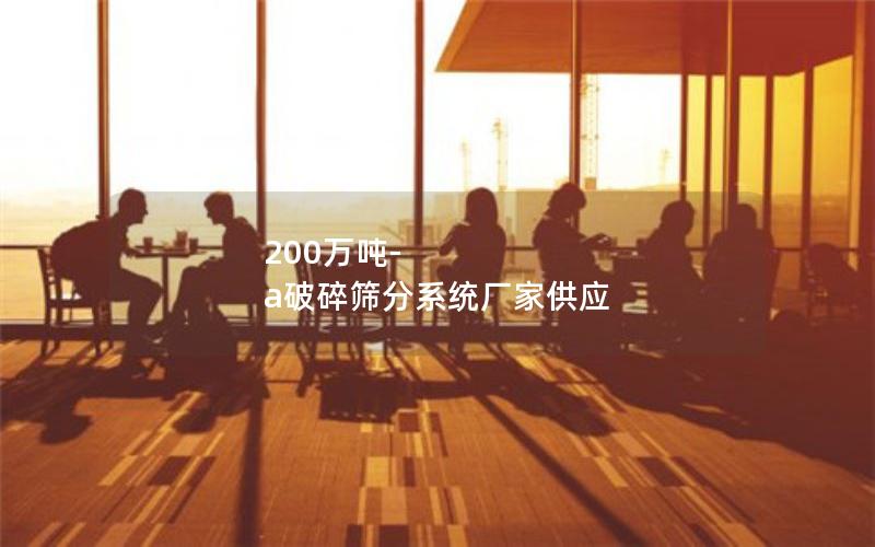 200万吨-a破碎筛分系统厂家供应