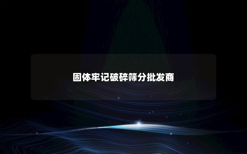 固体牢记破碎筛分批发商 固体牢记破碎筛分批发商