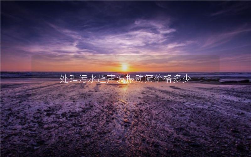 处理污水超声波振动筛价格多少 处理污水超声波振动筛价格多少