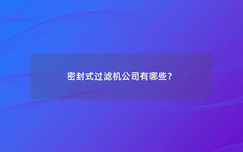 密封式过滤机公司有哪些? 密封式过滤机公司有哪些?