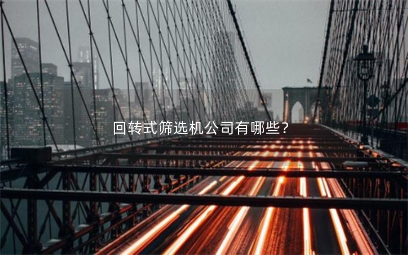 回转式筛选机公司有哪些? 回转式筛选机公司有哪些?