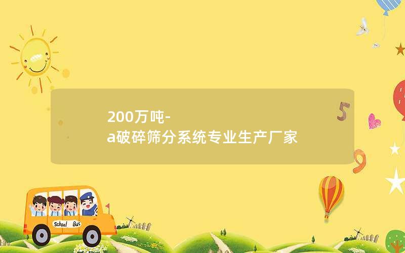 200万吨-a破碎筛分系统专业生产厂家 200万吨-a破碎筛分系统专业生产厂家