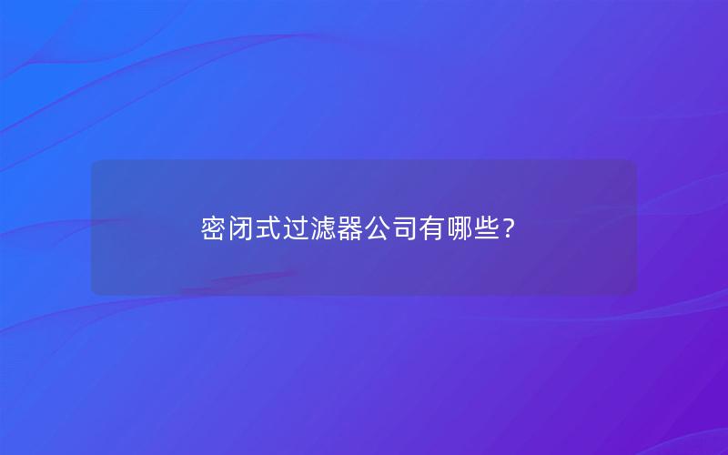 密闭式过滤器公司有哪些? 密闭式过滤器公司有哪些?