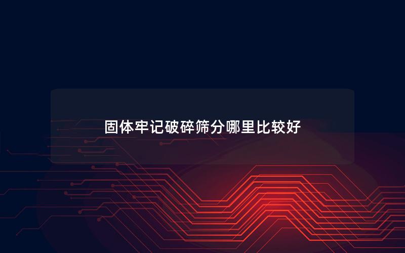 固体牢记破碎筛分哪里比较好 固体牢记破碎筛分哪里比较好