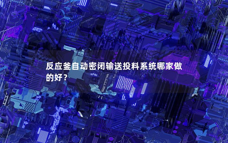 反应釜自动密闭输送投料系统哪家做的好? 反应釜自动密闭输送投料系统哪家做的好?