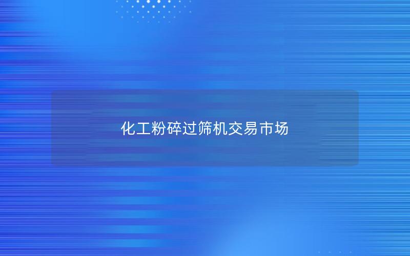 化工粉碎过筛机交易市场 化工粉碎过筛机交易市场