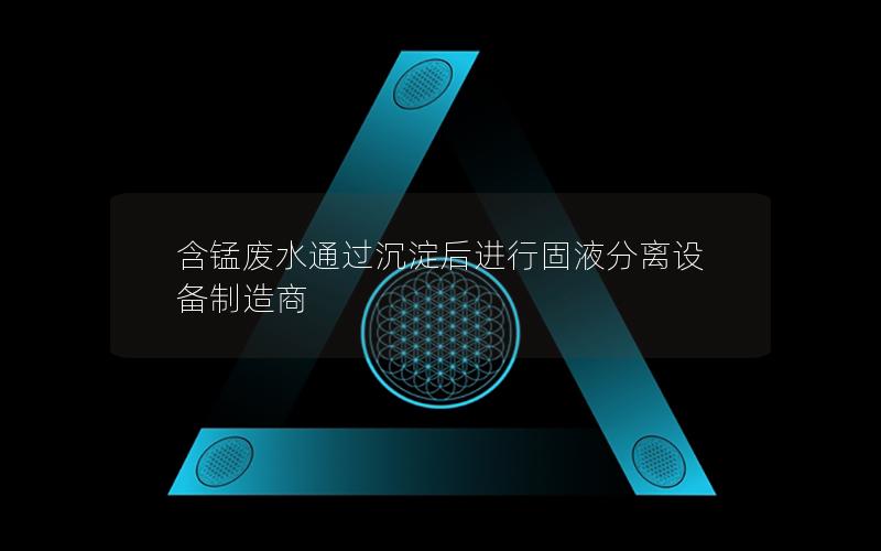 含锰废水通过沉淀后进行固液分离设备制造商 含锰废水通过沉淀后进行固液分离设备制造商