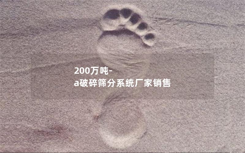 200万吨-a破碎筛分系统厂家销售 200万吨-a破碎筛分系统厂家销售