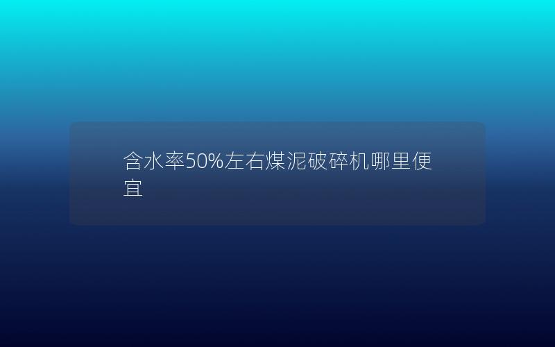 含水率50%左右煤泥破碎机哪里便宜 含水率50%左右煤泥破碎机哪里便宜