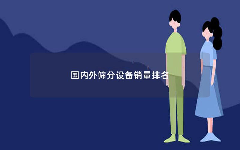 国内外筛分设备销量排名 国内外筛分设备销量排名