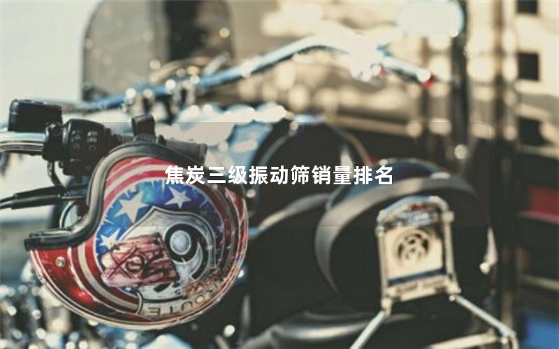 焦炭三级振动筛销量排名