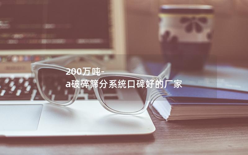 200万吨-a破碎筛分系统口碑好的厂家 200万吨-a破碎筛分系统口碑好的厂家