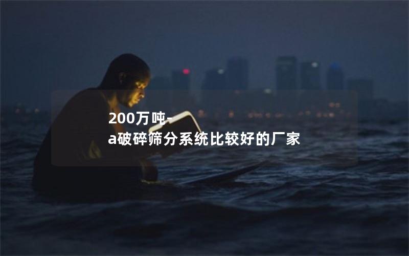 200万吨-a破碎筛分系统比较好的厂家