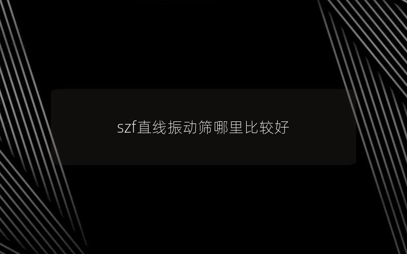 szf直线振动筛哪里比较好 szf直线振动筛哪里比较好