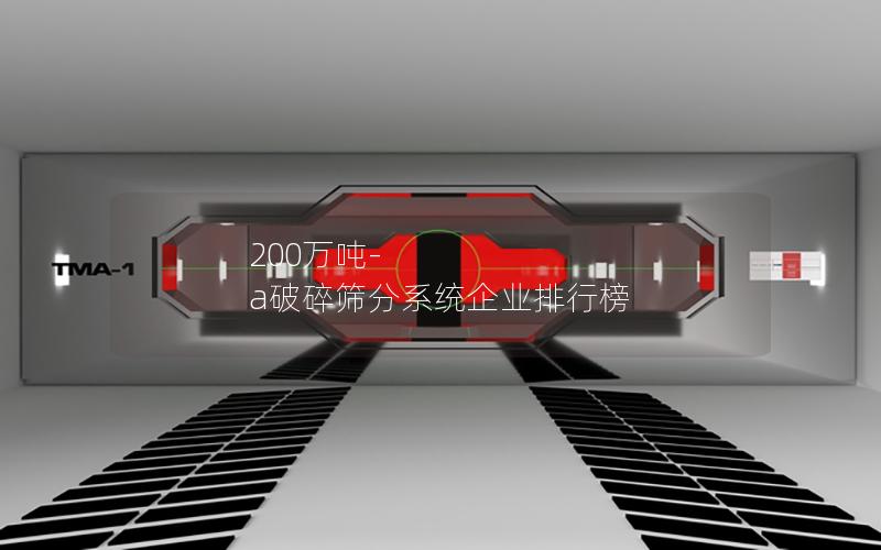 200万吨-a破碎筛分系统企业排行榜 200万吨-a破碎筛分系统企业排行榜