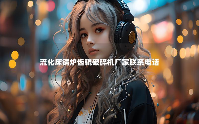 流化床锅炉齿辊破碎机厂家联系电话