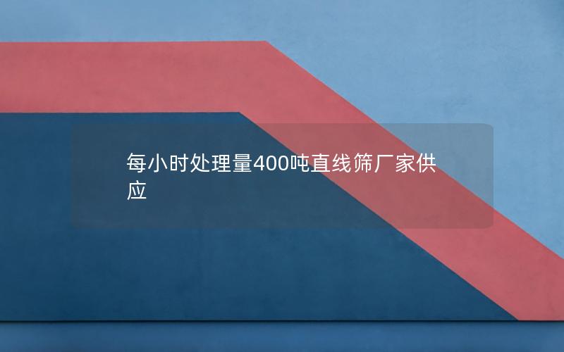 每小时处理量400吨直线筛厂家供应