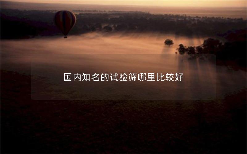 国内知名的试验筛哪里比较好 国内知名的试验筛哪里比较好