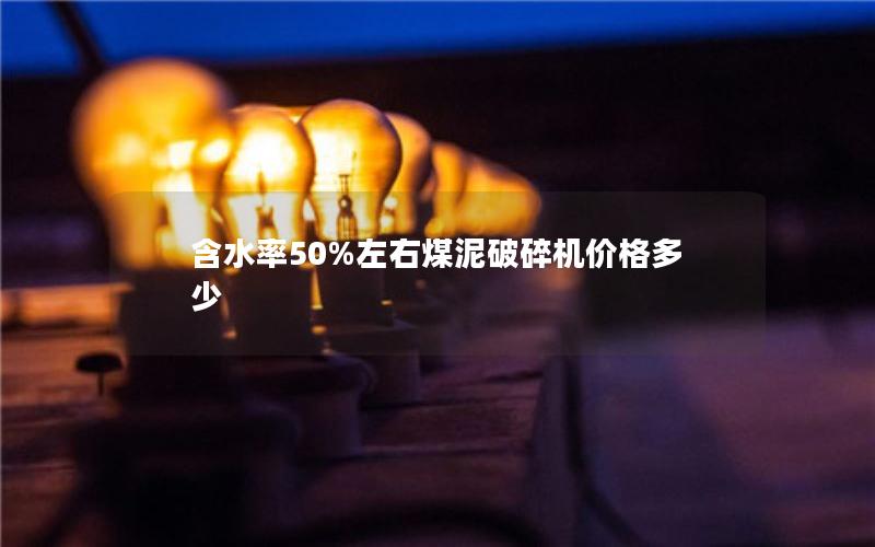 含水率50%左右煤泥破碎机价格多少 含水率50%左右煤泥破碎机价格多少