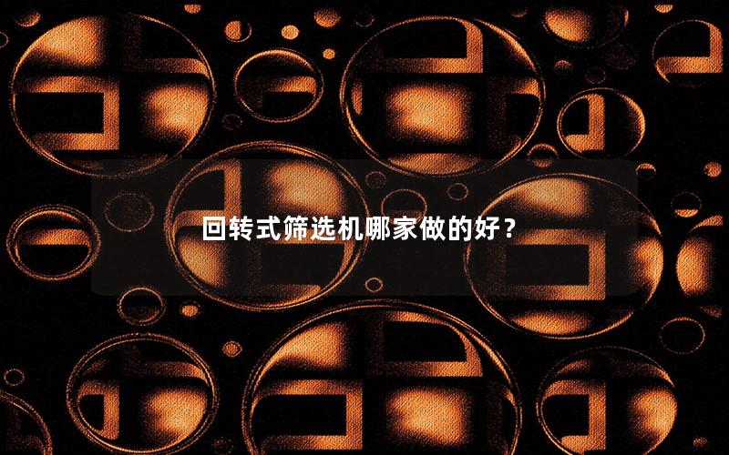 回转式筛选机哪家做的好? 回转式筛选机哪家做的好?