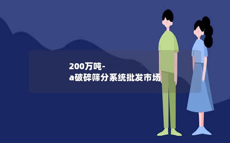 200万吨-a破碎筛分系统批发市场